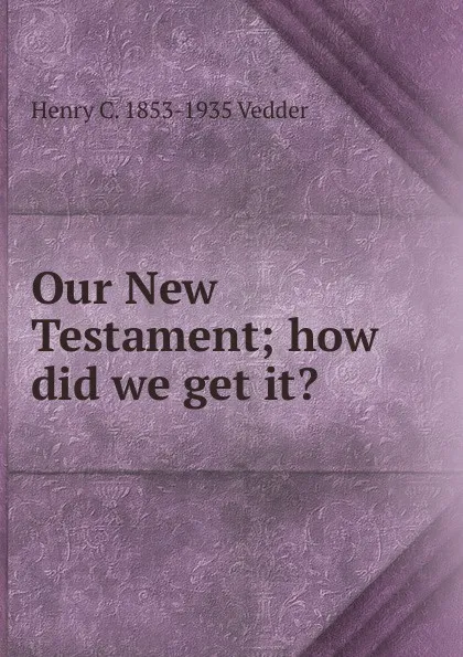 Обложка книги Our New Testament; how did we get it., Henry C. Vedder