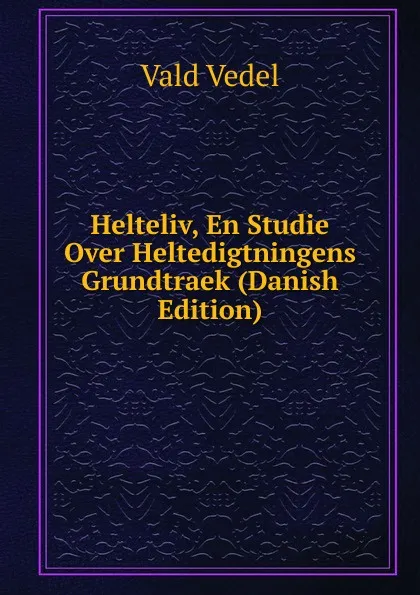 Обложка книги Helteliv, En Studie Over Heltedigtningens Grundtraek (Danish Edition), Vald Vedel