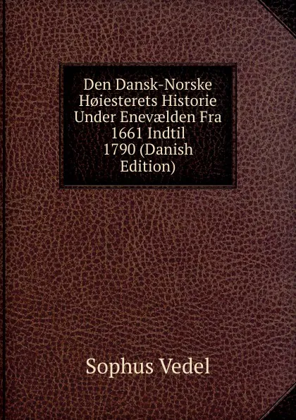 Обложка книги Den Dansk-Norske H.iesterets Historie Under Enevaelden Fra 1661 Indtil 1790 (Danish Edition), Sophus Vedel