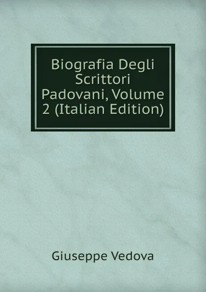Обложка книги Biografia Degli Scrittori Padovani, Volume 2 (Italian Edition), Giuseppe Vedova