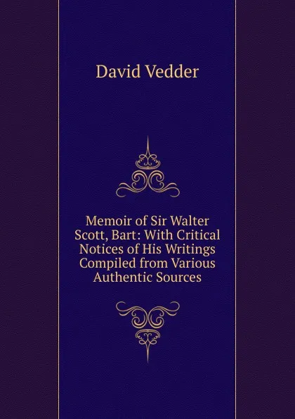 Обложка книги Memoir of Sir Walter Scott, Bart: With Critical Notices of His Writings Compiled from Various Authentic Sources, David Vedder
