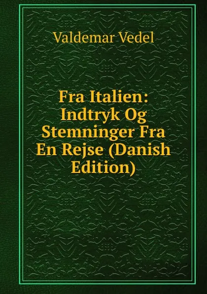Обложка книги Fra Italien: Indtryk Og Stemninger Fra En Rejse (Danish Edition), Valdemar Vedel