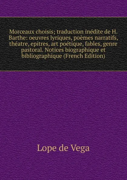 Обложка книги Morceaux choisis; traduction inedite de H. Barthe: oeuvres lyriques, poemes narratifs, theatre, epitres, art poetique, fables, genre pastoral. Notices biographique et bibliographique (French Edition), Lope de Vega