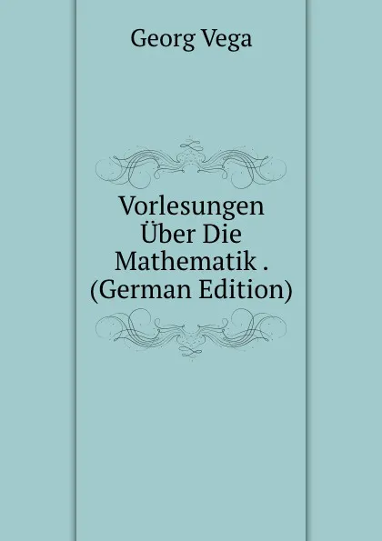 Обложка книги Vorlesungen Uber Die Mathematik . (German Edition), Georg Vega