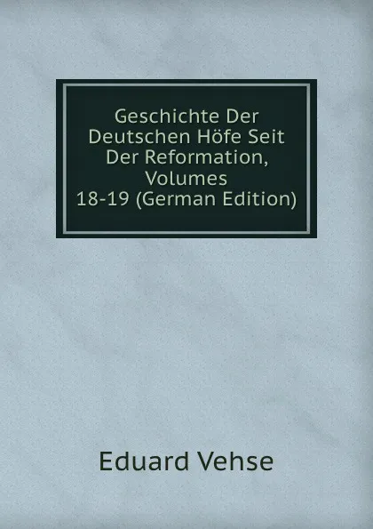 Обложка книги Geschichte Der Deutschen Hofe Seit Der Reformation, Volumes 18-19 (German Edition), Eduard Vehse