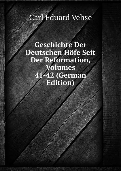 Обложка книги Geschichte Der Deutschen Hofe Seit Der Reformation, Volumes 41-42 (German Edition), Carl Eduard Vehse