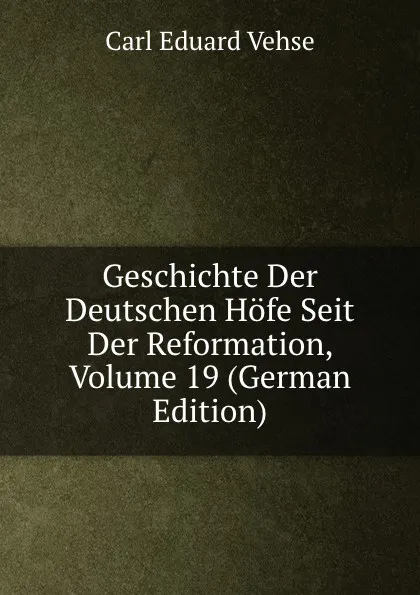 Обложка книги Geschichte Der Deutschen Hofe Seit Der Reformation, Volume 19 (German Edition), Carl Eduard Vehse