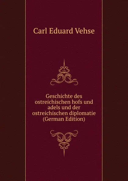 Обложка книги Geschichte des ostreichischen hofs und adels und der ostreichischen diplomatie (German Edition), Carl Eduard Vehse