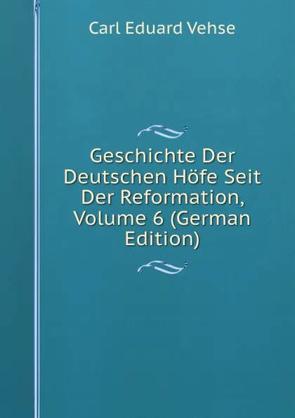 Обложка книги Geschichte Der Deutschen Hofe Seit Der Reformation, Volume 6 (German Edition), Carl Eduard Vehse