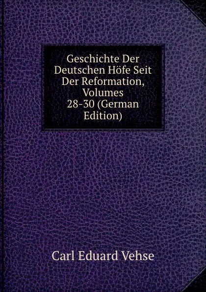 Обложка книги Geschichte Der Deutschen Hofe Seit Der Reformation, Volumes 28-30 (German Edition), Carl Eduard Vehse