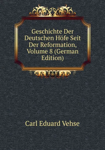 Обложка книги Geschichte Der Deutschen Hofe Seit Der Reformation, Volume 8 (German Edition), Carl Eduard Vehse