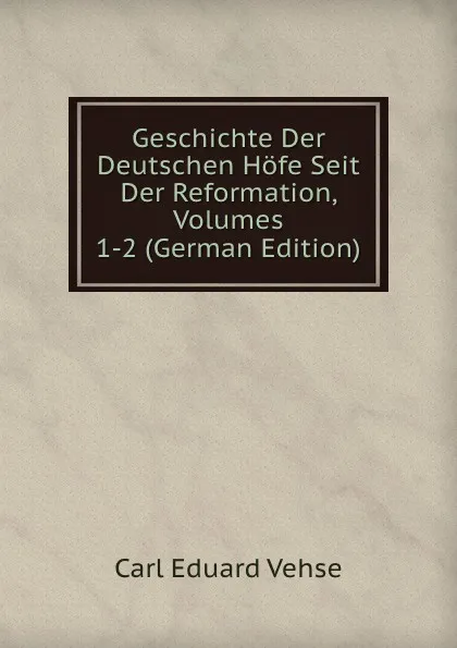 Обложка книги Geschichte Der Deutschen Hofe Seit Der Reformation, Volumes 1-2 (German Edition), Carl Eduard Vehse