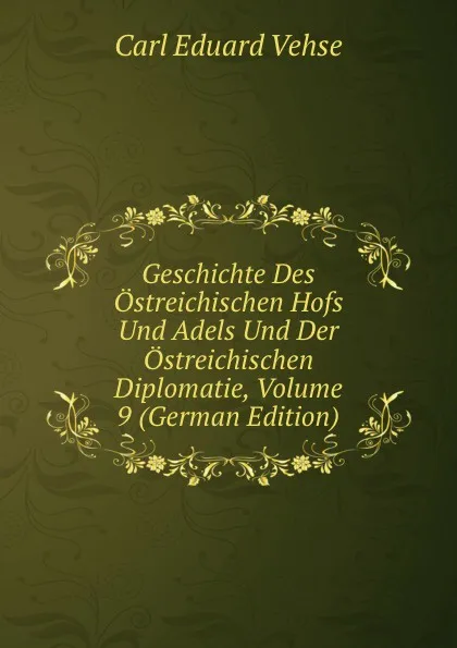 Обложка книги Geschichte Des Ostreichischen Hofs Und Adels Und Der Ostreichischen Diplomatie, Volume 9 (German Edition), Carl Eduard Vehse