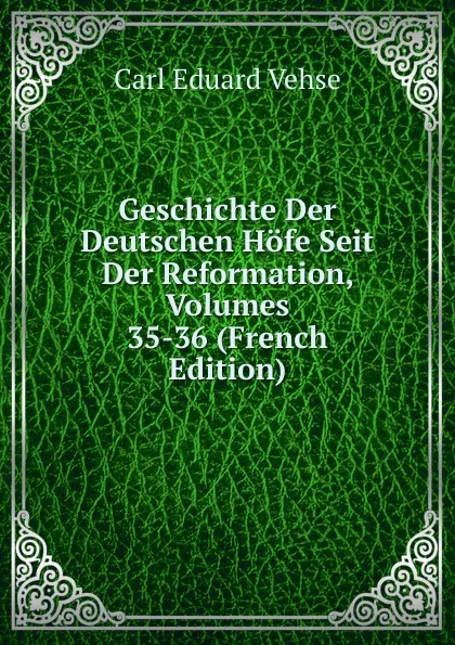 Обложка книги Geschichte Der Deutschen Hofe Seit Der Reformation, Volumes 35-36 (French Edition), Carl Eduard Vehse