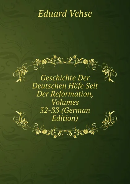 Обложка книги Geschichte Der Deutschen Hofe Seit Der Reformation, Volumes 32-33 (German Edition), Eduard Vehse