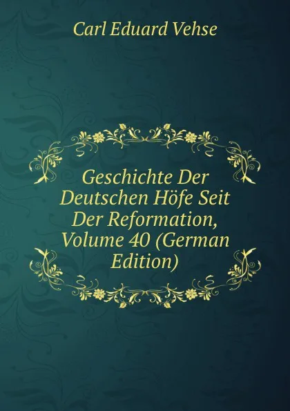 Обложка книги Geschichte Der Deutschen Hofe Seit Der Reformation, Volume 40 (German Edition), Carl Eduard Vehse