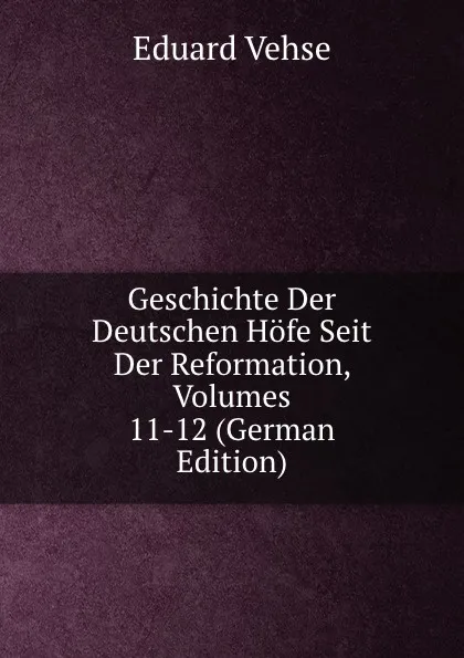 Обложка книги Geschichte Der Deutschen Hofe Seit Der Reformation, Volumes 11-12 (German Edition), Eduard Vehse