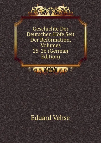 Обложка книги Geschichte Der Deutschen Hofe Seit Der Reformation, Volumes 25-26 (German Edition), Eduard Vehse