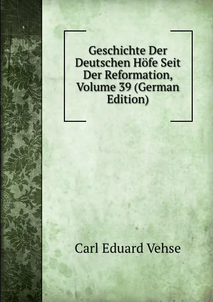 Обложка книги Geschichte Der Deutschen Hofe Seit Der Reformation, Volume 39 (German Edition), Carl Eduard Vehse