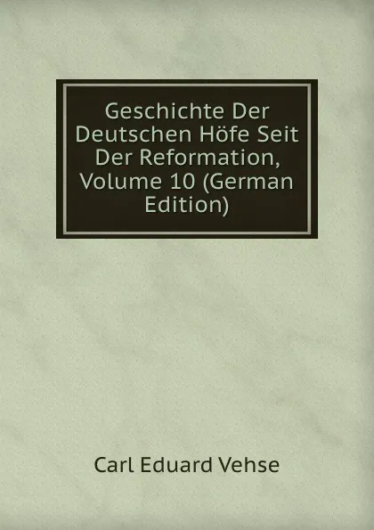 Обложка книги Geschichte Der Deutschen Hofe Seit Der Reformation, Volume 10 (German Edition), Carl Eduard Vehse