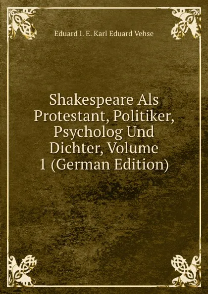 Обложка книги Shakespeare Als Protestant, Politiker, Psycholog Und Dichter, Volume 1 (German Edition), Karl Eduard Vehse