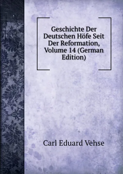 Обложка книги Geschichte Der Deutschen Hofe Seit Der Reformation, Volume 14 (German Edition), Carl Eduard Vehse