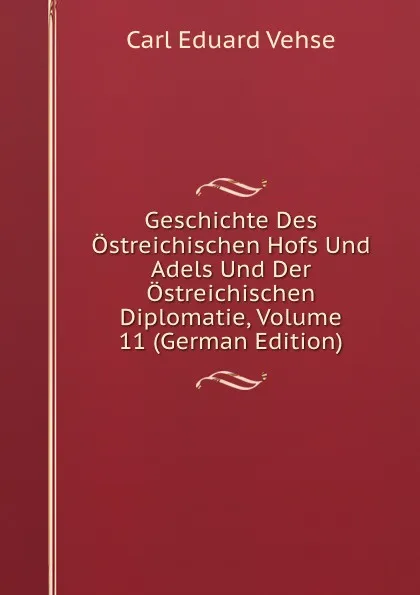 Обложка книги Geschichte Des Ostreichischen Hofs Und Adels Und Der Ostreichischen Diplomatie, Volume 11 (German Edition), Carl Eduard Vehse