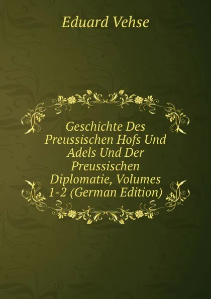 Обложка книги Geschichte Des Preussischen Hofs Und Adels Und Der Preussischen Diplomatie, Volumes 1-2 (German Edition), Eduard Vehse