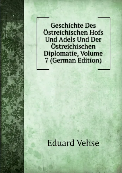 Обложка книги Geschichte Des Ostreichischen Hofs Und Adels Und Der Ostreichischen Diplomatie, Volume 7 (German Edition), Eduard Vehse