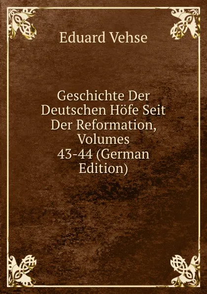 Обложка книги Geschichte Der Deutschen Hofe Seit Der Reformation, Volumes 43-44 (German Edition), Eduard Vehse