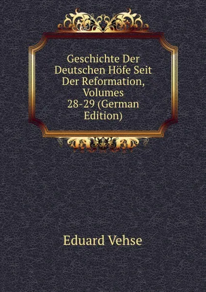 Обложка книги Geschichte Der Deutschen Hofe Seit Der Reformation, Volumes 28-29 (German Edition), Eduard Vehse