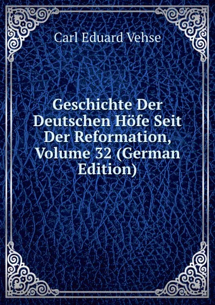 Обложка книги Geschichte Der Deutschen Hofe Seit Der Reformation, Volume 32 (German Edition), Carl Eduard Vehse