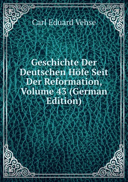 Обложка книги Geschichte Der Deutschen Hofe Seit Der Reformation, Volume 43 (German Edition), Carl Eduard Vehse