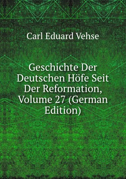 Обложка книги Geschichte Der Deutschen Hofe Seit Der Reformation, Volume 27 (German Edition), Carl Eduard Vehse