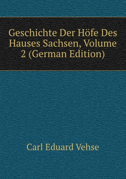 Обложка книги Geschichte Der Hofe Des Hauses Sachsen, Volume 2 (German Edition), Carl Eduard Vehse