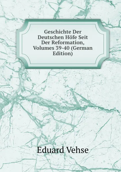 Обложка книги Geschichte Der Deutschen Hofe Seit Der Reformation, Volumes 39-40 (German Edition), Eduard Vehse