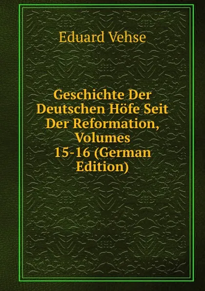 Обложка книги Geschichte Der Deutschen Hofe Seit Der Reformation, Volumes 15-16 (German Edition), Eduard Vehse