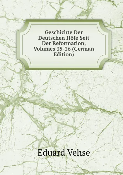 Обложка книги Geschichte Der Deutschen Hofe Seit Der Reformation, Volumes 35-36 (German Edition), Eduard Vehse