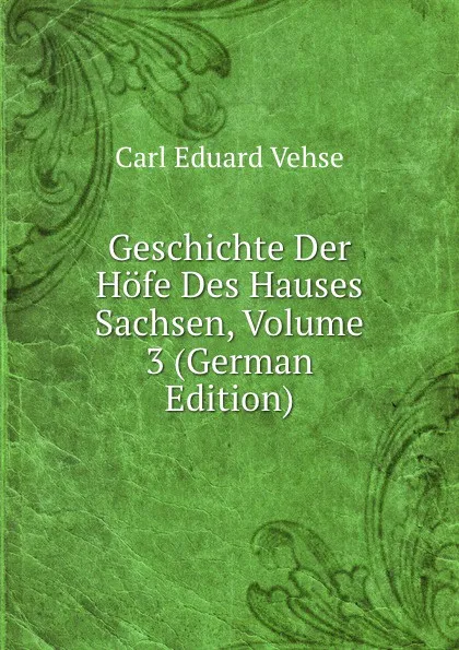 Обложка книги Geschichte Der Hofe Des Hauses Sachsen, Volume 3 (German Edition), Carl Eduard Vehse