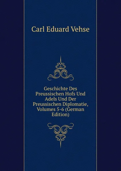 Обложка книги Geschichte Des Preussischen Hofs Und Adels Und Der Preussischen Diplomatie, Volumes 5-6 (German Edition), Carl Eduard Vehse