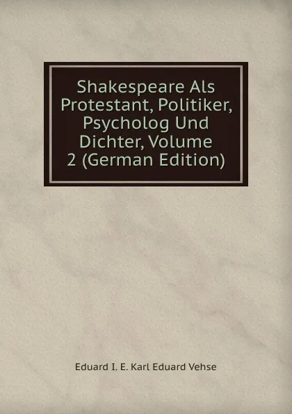 Обложка книги Shakespeare Als Protestant, Politiker, Psycholog Und Dichter, Volume 2 (German Edition), Karl Eduard Vehse