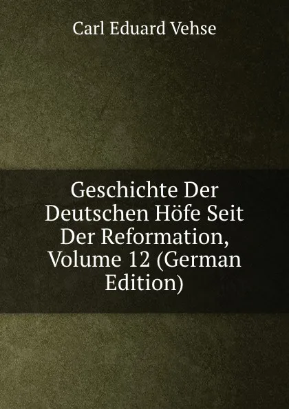 Обложка книги Geschichte Der Deutschen Hofe Seit Der Reformation, Volume 12 (German Edition), Carl Eduard Vehse