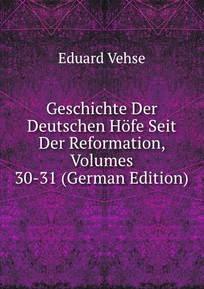 Обложка книги Geschichte Der Deutschen Hofe Seit Der Reformation, Volumes 30-31 (German Edition), Eduard Vehse