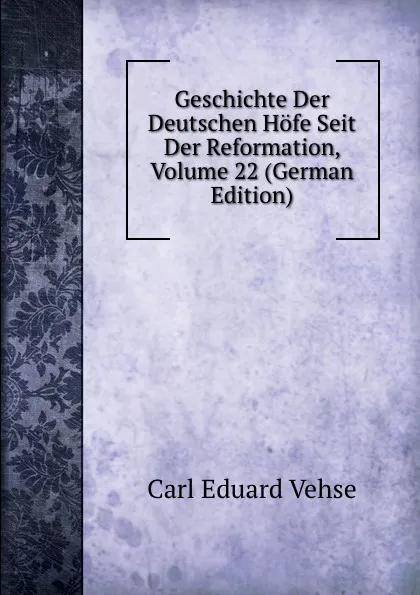 Обложка книги Geschichte Der Deutschen Hofe Seit Der Reformation, Volume 22 (German Edition), Carl Eduard Vehse