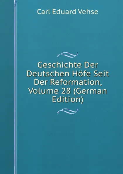 Обложка книги Geschichte Der Deutschen Hofe Seit Der Reformation, Volume 28 (German Edition), Carl Eduard Vehse