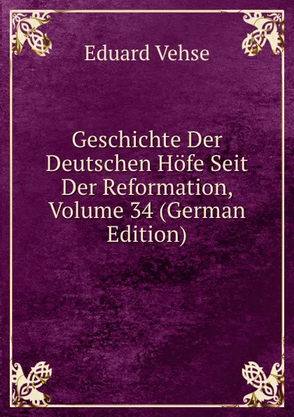 Обложка книги Geschichte Der Deutschen Hofe Seit Der Reformation, Volume 34 (German Edition), Eduard Vehse