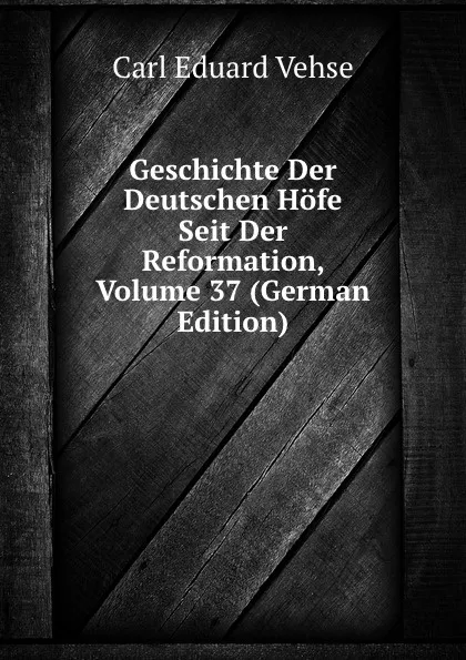 Обложка книги Geschichte Der Deutschen Hofe Seit Der Reformation, Volume 37 (German Edition), Carl Eduard Vehse