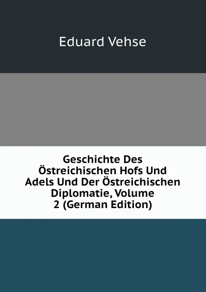 Обложка книги Geschichte Des Ostreichischen Hofs Und Adels Und Der Ostreichischen Diplomatie, Volume 2 (German Edition), Eduard Vehse