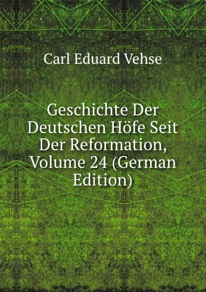 Обложка книги Geschichte Der Deutschen Hofe Seit Der Reformation, Volume 24 (German Edition), Carl Eduard Vehse