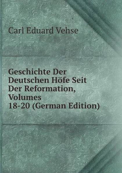 Обложка книги Geschichte Der Deutschen Hofe Seit Der Reformation, Volumes 18-20 (German Edition), Carl Eduard Vehse